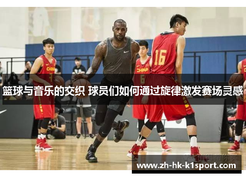 篮球与音乐的交织 球员们如何通过旋律激发赛场灵感 篮球与音乐的交织 球员们如何通过旋律激发赛场灵感
