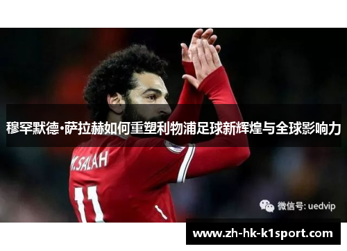 穆罕默德·萨拉赫如何重塑利物浦足球新辉煌与全球影响力