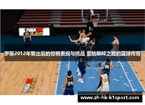 罗斯2012年复出后的惊艳表现与挑战 重拾巅峰之路的篮球传奇 罗斯2012年复出后的惊艳表现与挑战 重拾巅峰之路的篮球传奇
