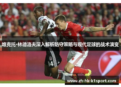 维克托·林德洛夫深入解析防守策略与现代足球的战术演变 维克托·林德洛夫深入解析防守策略与现代足球的战术演变