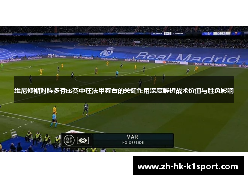 维尼修斯对阵多特比赛中在法甲舞台的关键作用深度解析战术价值与胜负影响 维尼修斯对阵多特比赛中在法甲舞台的关键作用深度解析战术价值与胜负影响