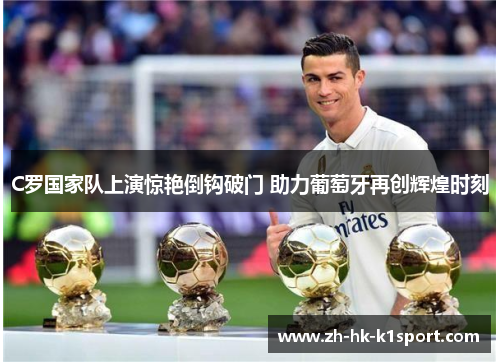 C罗国家队上演惊艳倒钩破门 助力葡萄牙再创辉煌时刻