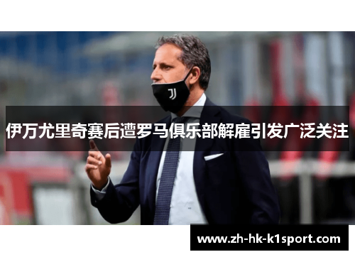 伊万尤里奇赛后遭罗马俱乐部解雇引发广泛关注 伊万尤里奇赛后遭罗马俱乐部解雇引发广泛关注
