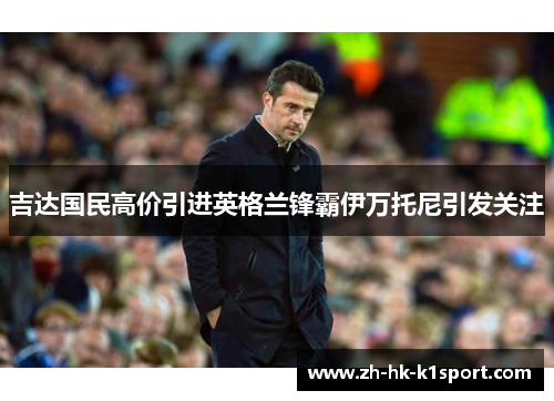 吉达国民高价引进英格兰锋霸伊万托尼引发关注 吉达国民高价引进英格兰锋霸伊万托尼引发关注