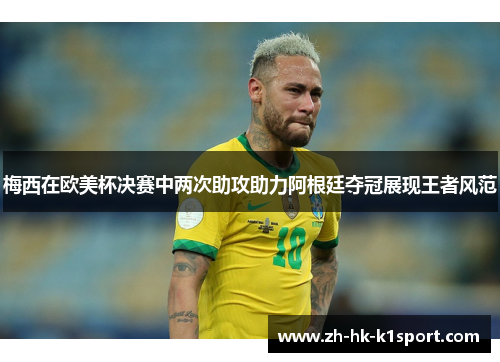 梅西在欧美杯决赛中两次助攻助力阿根廷夺冠展现王者风范 梅西在欧美杯决赛中两次助攻助力阿根廷夺冠展现王者风范