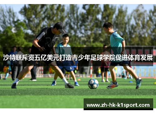 沙特联斥资五亿美元打造青少年足球学院促进体育发展 沙特联斥资五亿美元打造青少年足球学院促进体育发展
