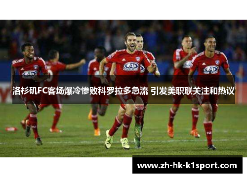洛杉矶FC客场爆冷惨败科罗拉多急流 引发美职联关注和热议 洛杉矶FC客场爆冷惨败科罗拉多急流 引发美职联关注和热议