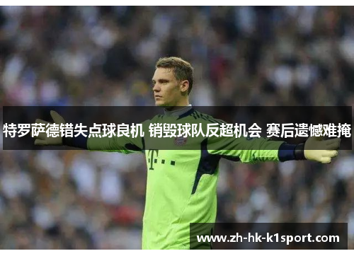 特罗萨德错失点球良机 销毁球队反超机会 赛后遗憾难掩 特罗萨德错失点球良机 销毁球队反超机会 赛后遗憾难掩