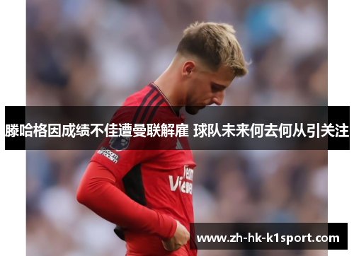 滕哈格因成绩不佳遭曼联解雇 球队未来何去何从引关注 滕哈格因成绩不佳遭曼联解雇 球队未来何去何从引关注