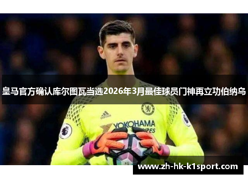 皇马官方确认库尔图瓦当选2026年3月最佳球员门神再立功伯纳乌 皇马官方确认库尔图瓦当选2026年3月最佳球员门神再立功伯纳乌
