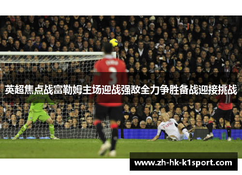英超焦点战富勒姆主场迎战强敌全力争胜备战迎接挑战
