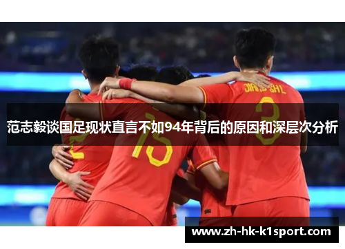 范志毅谈国足现状直言不如94年背后的原因和深层次分析
