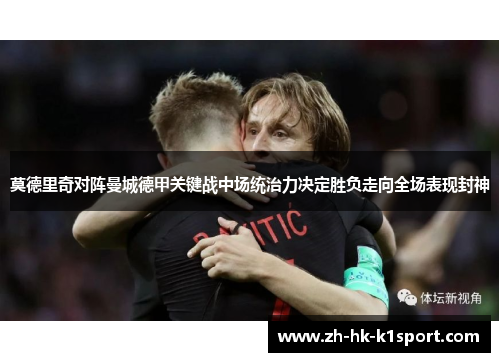 莫德里奇对阵曼城德甲关键战中场统治力决定胜负走向全场表现封神