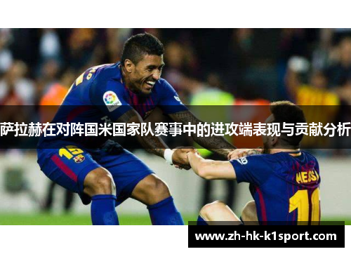 萨拉赫在对阵国米国家队赛事中的进攻端表现与贡献分析