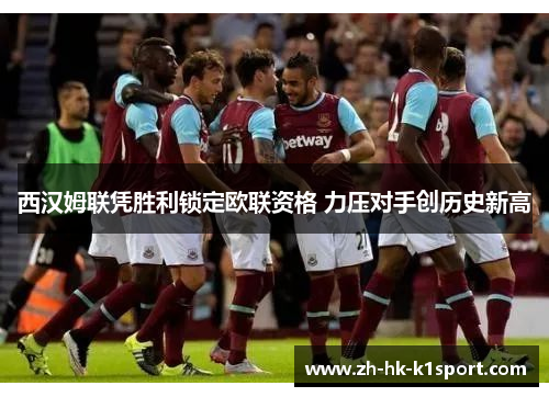 西汉姆联凭胜利锁定欧联资格 力压对手创历史新高