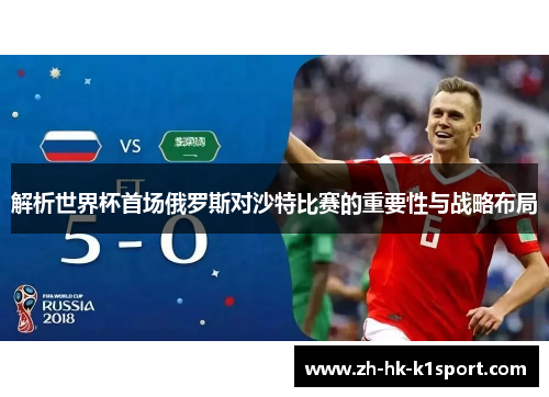 解析世界杯首场俄罗斯对沙特比赛的重要性与战略布局