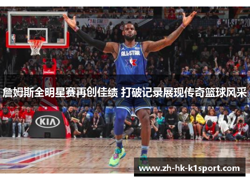 詹姆斯全明星赛再创佳绩 打破记录展现传奇篮球风采