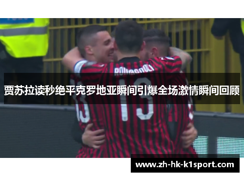 贾苏拉读秒绝平克罗地亚瞬间引爆全场激情瞬间回顾