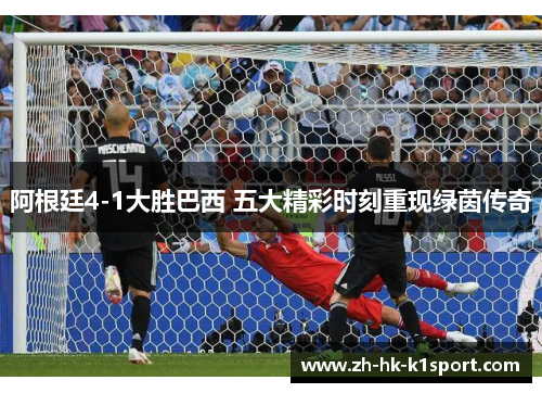 阿根廷4-1大胜巴西 五大精彩时刻重现绿茵传奇 阿根廷4-1大胜巴西 五大精彩时刻重现绿茵传奇