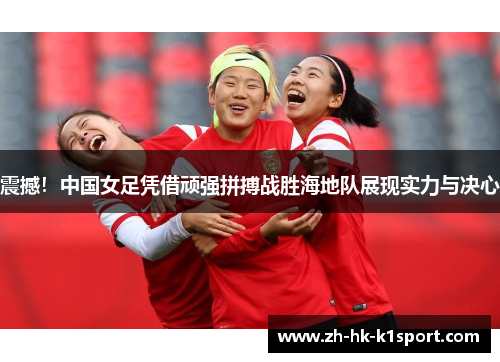 震撼!中国女足凭借顽强拼搏战胜海地队展现实力与决心 震撼!中国女足凭借顽强拼搏战胜海地队展现实力与决心