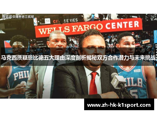 马克西质疑恩比德五大理由深度剖析揭秘双方合作潜力与未来挑战 马克西质疑恩比德五大理由深度剖析揭秘双方合作潜力与未来挑战