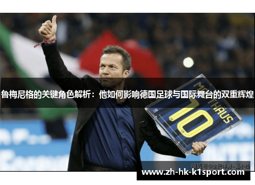 鲁梅尼格的关键角色解析:他如何影响德国足球与国际舞台的双重辉煌 鲁梅尼格的关键角色解析:他如何影响德国足球与国际舞台的双重辉煌
