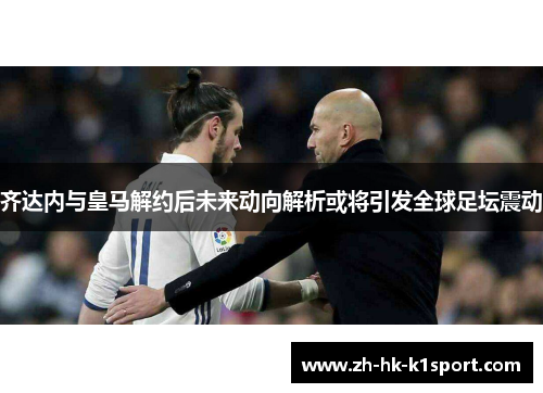 齐达内与皇马解约后未来动向解析或将引发全球足坛震动 齐达内与皇马解约后未来动向解析或将引发全球足坛震动