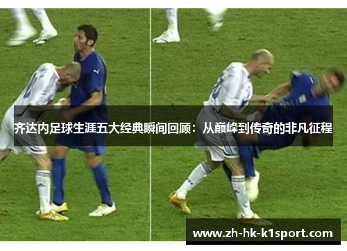 齐达内足球生涯五大经典瞬间回顾:从巅峰到传奇的非凡征程 齐达内足球生涯五大经典瞬间回顾:从巅峰到传奇的非凡征程