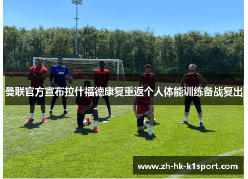 曼联官方宣布拉什福德康复重返个人体能训练备战复出 曼联官方宣布拉什福德康复重返个人体能训练备战复出