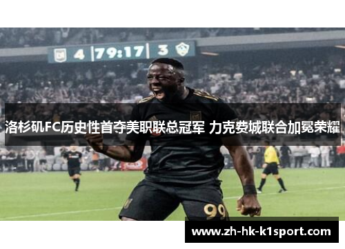 洛杉矶FC历史性首夺美职联总冠军 力克费城联合加冕荣耀 洛杉矶FC历史性首夺美职联总冠军 力克费城联合加冕荣耀