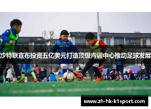 沙特联宣布投资五亿美元打造顶级青训中心推动足球发展 沙特联宣布投资五亿美元打造顶级青训中心推动足球发展
